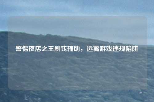 警惕夜店之王刷钱辅助，远离游戏违规陷阱