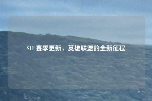 S11 赛季更新，英雄联盟的全新征程
