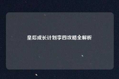 皇后成长计划李四攻略全解析