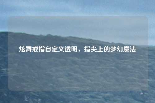 炫舞戒指自定义透明,指尖上的梦幻魔法