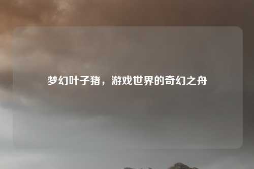 梦幻叶子猪，游戏世界的奇幻之舟