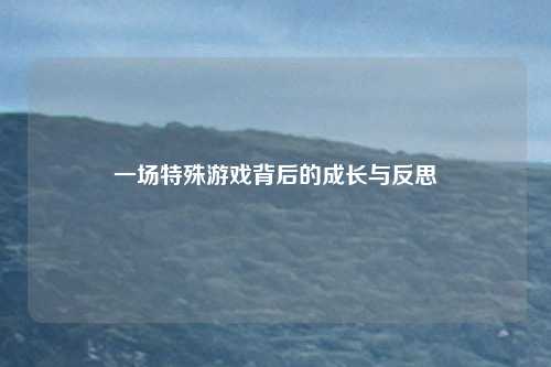 一场特殊游戏背后的成长与反思