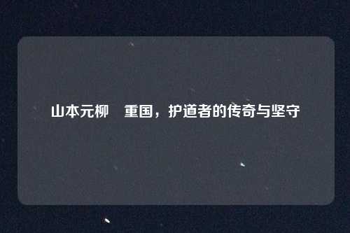 山本元柳斎重国，护道者的传奇与坚守