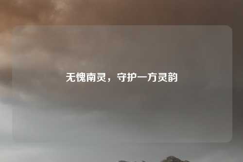无愧南灵,守护一方灵韵