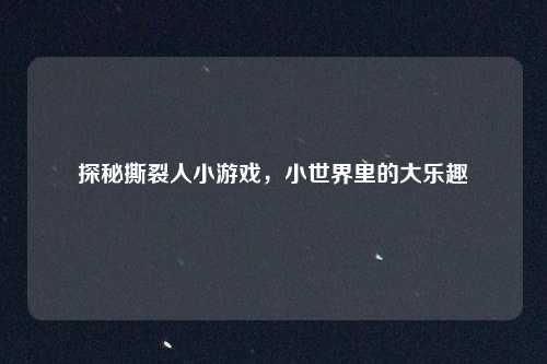 探秘撕裂人小游戏，小世界里的大乐趣