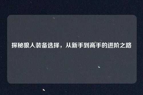 探秘狼人装备选择，从新手到高手的进阶之路