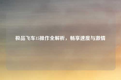 极品飞车15操作全解析，畅享速度与激情