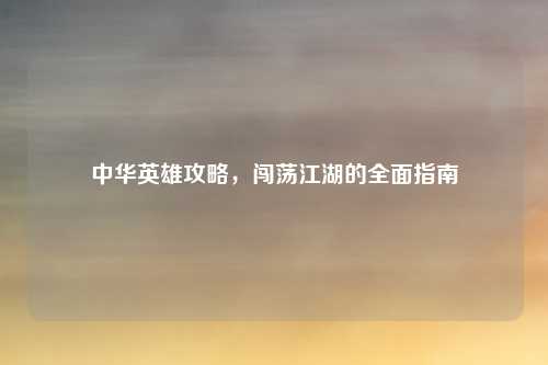 中华英雄攻略，闯荡江湖的全面指南