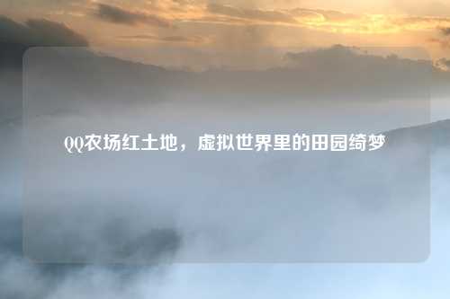 QQ农场红土地,虚拟世界里的田园绮梦