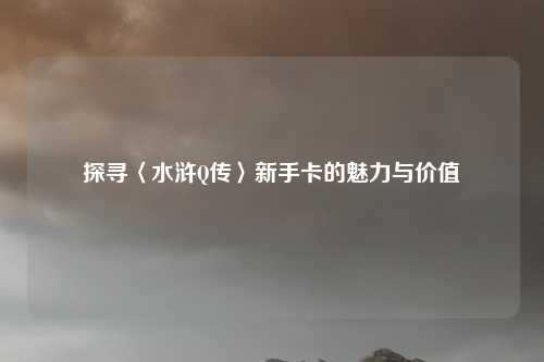 探寻〈水浒Q传〉新手卡的魅力与价值