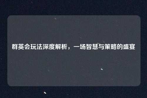 群英会玩法深度解析，一场智慧与策略的盛宴