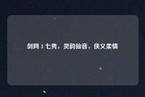 剑网 3 七秀，灵韵仙音，侠义柔情