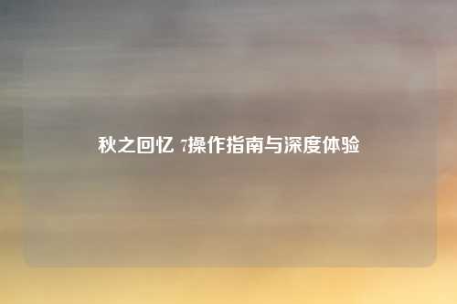 秋之回忆 7操作指南与深度体验