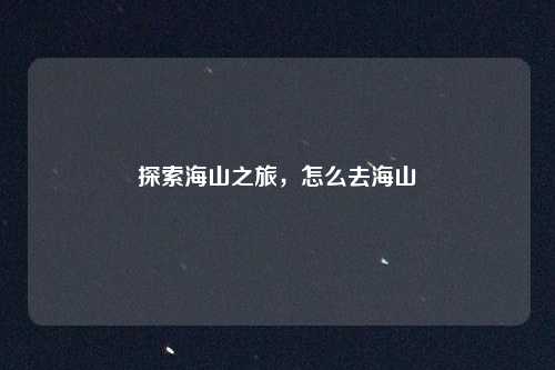 探索海山之旅，怎么去海山