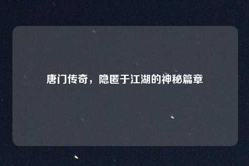 唐门传奇,隐匿于江湖的神秘篇章