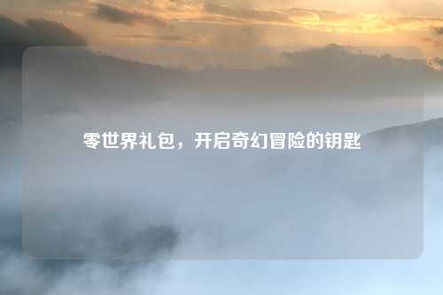 零世界礼包,开启奇幻冒险的钥匙