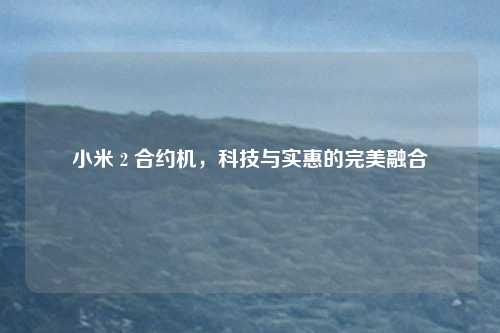 小米 2 合约机,科技与实惠的完美融合