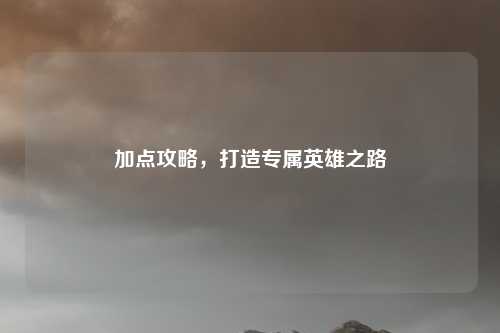 加点攻略,打造专属英雄之路