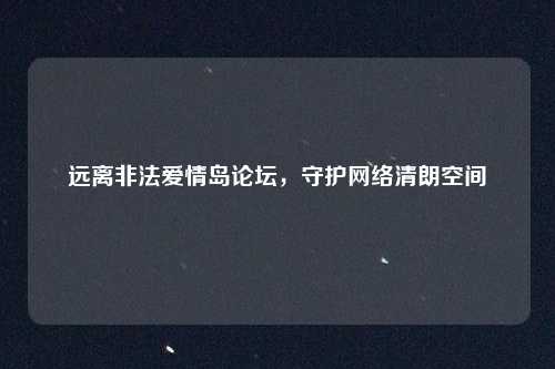 远离非法爱情岛论坛,守护网络清朗空间