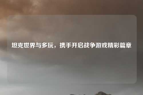 坦克世界与多玩,携手开启战争游戏精彩篇章