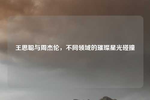 王思聪与周杰伦,不同领域的璀璨星光碰撞