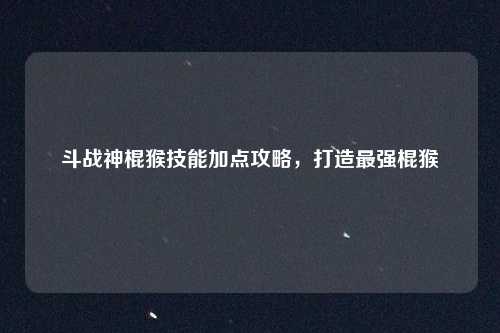 斗战神棍猴技能加点攻略，打造最强棍猴