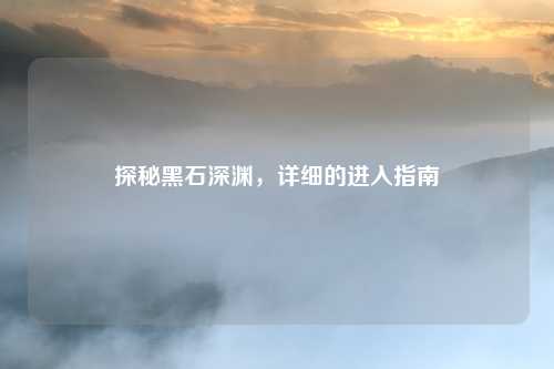 探秘黑石深渊，详细的进入指南