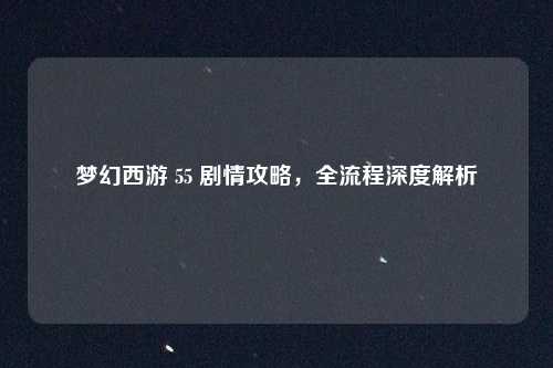 梦幻西游 55 剧情攻略，全流程深度解析