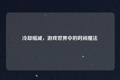 冷却缩减，游戏世界中的时间魔法