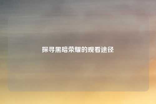 探寻黑暗荣耀的观看途径