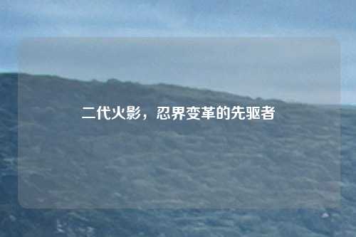 二代火影，忍界变革的先驱者