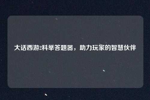 大话西游2科举答题器，助力玩家的智慧伙伴