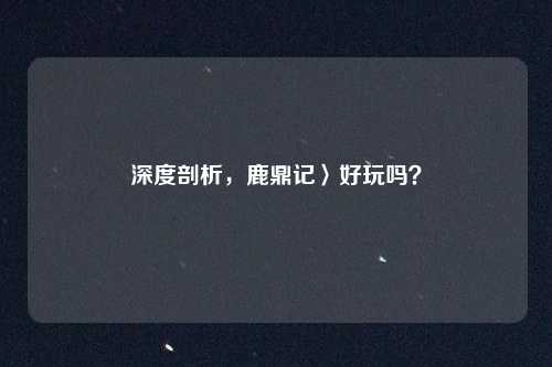 深度剖析,鹿鼎记〉好玩吗?