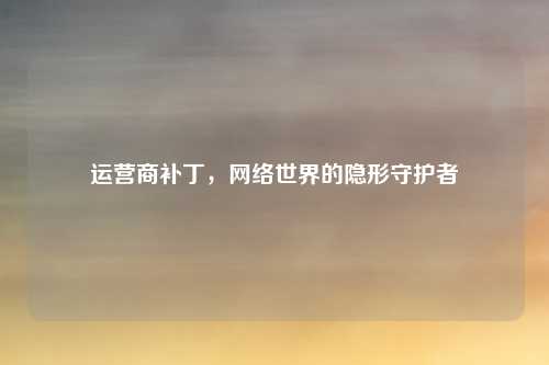 运营商补丁，网络世界的隐形守护者