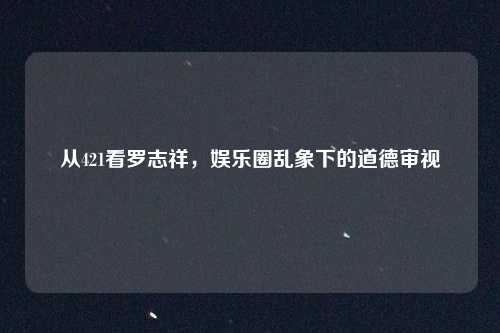 从421看罗志祥,娱乐圈乱象下的道德审视