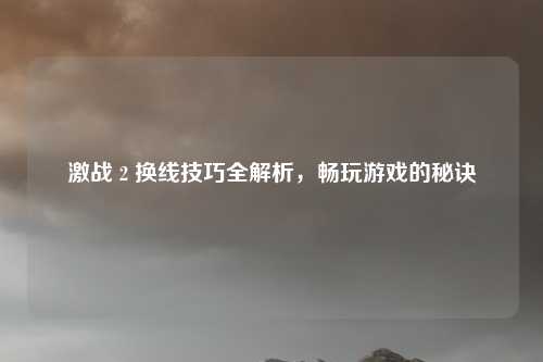 激战 2 换线技巧全解析,畅玩游戏的秘诀
