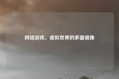 网络游戏,虚拟世界的多面镜像