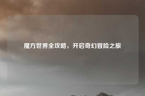 魔方世界全攻略，开启奇幻冒险之旅