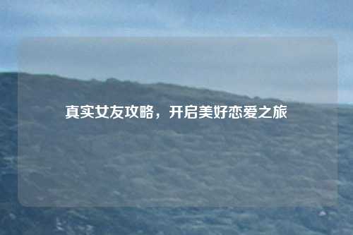 真实女友攻略,开启美好恋爱之旅