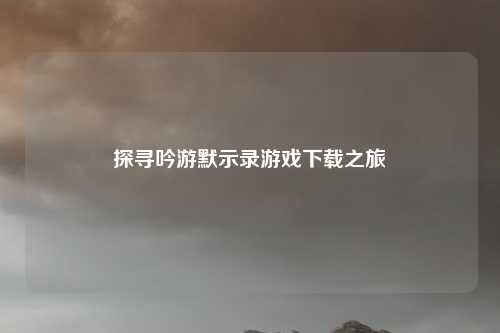 探寻吟游默示录游戏下载之旅