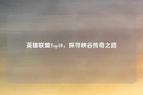 英雄联盟Top10,探寻峡谷传奇之路