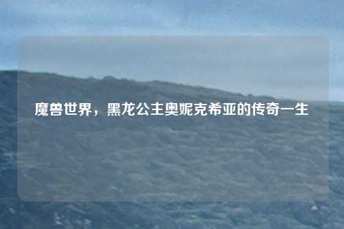 魔兽世界,黑龙公主奥妮克希亚的传奇一生