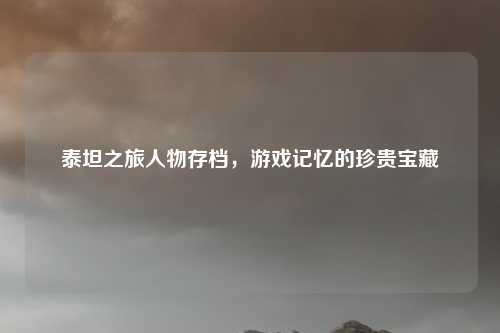 泰坦之旅人物存档,游戏记忆的珍贵宝藏