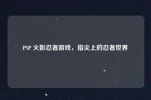 PSP 火影忍者游戏,指尖上的忍者世界