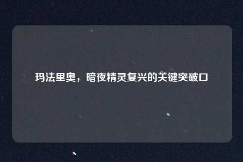 玛法里奥，暗夜精灵复兴的关键突破口