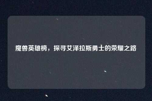 魔兽英雄榜,探寻艾泽拉斯勇士的荣耀之路