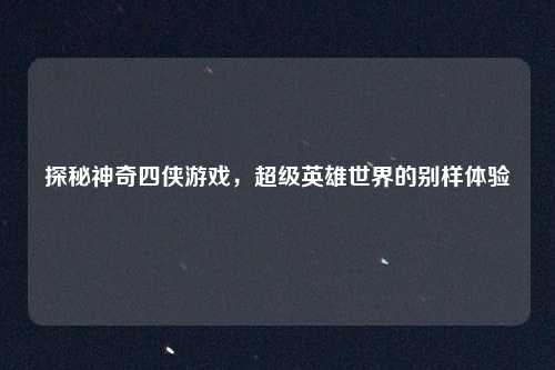 探秘神奇四侠游戏,超级英雄世界的别样体验