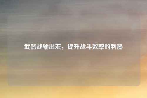 武器战输出宏,提升战斗效率的利器