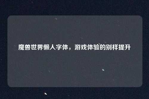魔兽世界懒人字体，游戏体验的别样提升