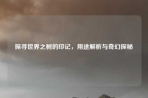 探寻世界之树的印记,用途解析与奇幻探秘